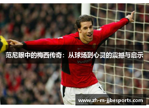 范尼眼中的梅西传奇：从球场到心灵的震撼与启示