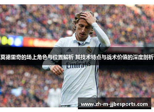 莫德里奇的场上角色与位置解析 其技术特点与战术价值的深度剖析