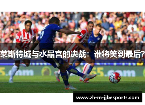 莱斯特城与水晶宫的决战：谁将笑到最后？