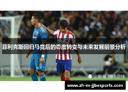 菲利克斯回归马竞后的态度转变与未来发展前景分析