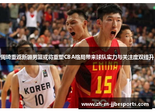 周琦重返新疆男篮或将重塑CBA格局带来球队实力与关注度双提升