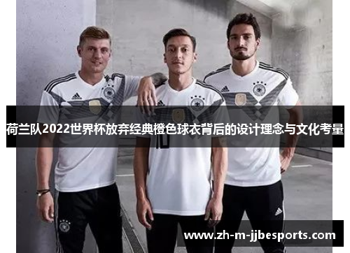 荷兰队2022世界杯放弃经典橙色球衣背后的设计理念与文化考量 荷兰队2022世界杯放弃经典橙色球衣背后的设计理念与文化考量