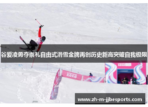 谷爱凌勇夺崇礼自由式滑雪金牌再创历史新高突破自我极限