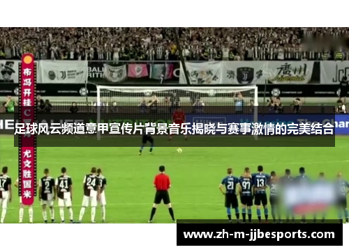 足球风云频道意甲宣传片背景音乐揭晓与赛事激情的完美结合