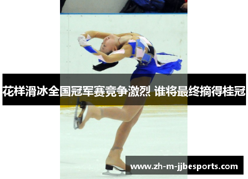 花样滑冰全国冠军赛竞争激烈 谁将最终摘得桂冠