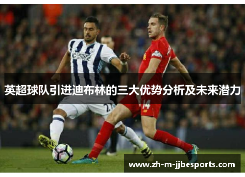 英超球队引进迪布林的三大优势分析及未来潜力 英超球队引进迪布林的三大优势分析及未来潜力