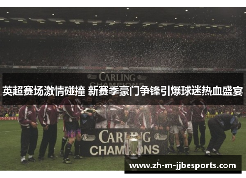 英超赛场激情碰撞 新赛季豪门争锋引爆球迷热血盛宴 英超赛场激情碰撞 新赛季豪门争锋引爆球迷热血盛宴