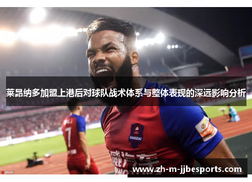 莱昂纳多加盟上港后对球队战术体系与整体表现的深远影响分析 莱昂纳多加盟上港后对球队战术体系与整体表现的深远影响分析