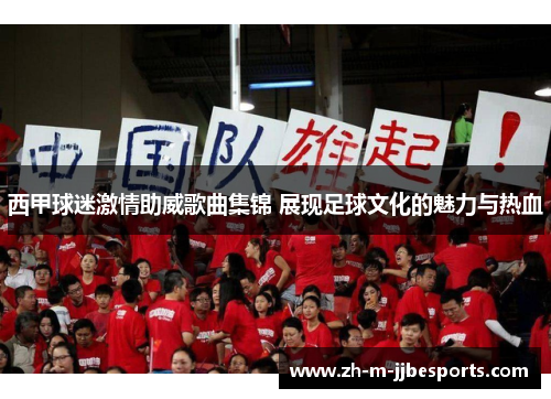 西甲球迷激情助威歌曲集锦 展现足球文化的魅力与热血