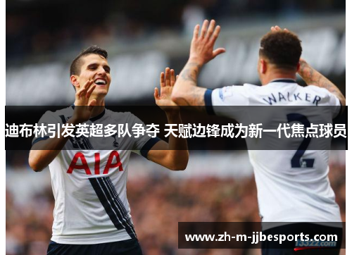 迪布林引发英超多队争夺 天赋边锋成为新一代焦点球员