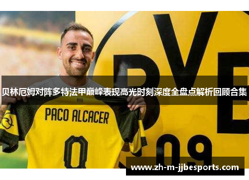 贝林厄姆对阵多特法甲巅峰表现高光时刻深度全盘点解析回顾合集 贝林厄姆对阵多特法甲巅峰表现高光时刻深度全盘点解析回顾合集