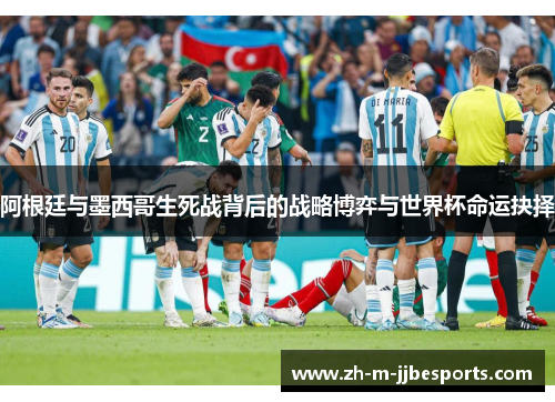 阿根廷与墨西哥生死战背后的战略博弈与世界杯命运抉择