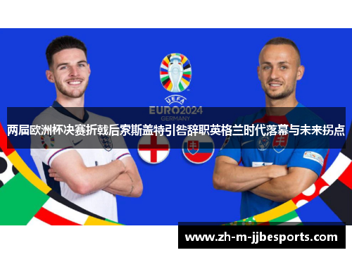 两届欧洲杯决赛折戟后索斯盖特引咎辞职英格兰时代落幕与未来拐点