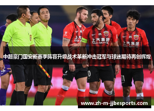 中超豪门国安新赛季阵容升级战术革新冲击冠军与球迷期待再创辉煌