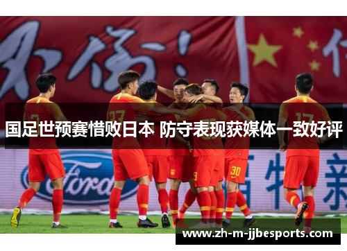 国足世预赛惜败日本 防守表现获媒体一致好评 国足世预赛惜败日本 防守表现获媒体一致好评