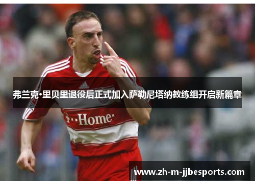 弗兰克·里贝里退役后正式加入萨勒尼塔纳教练组开启新篇章 弗兰克·里贝里退役后正式加入萨勒尼塔纳教练组开启新篇章