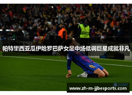 帕特里西亚瓜伊哈罗巴萨女足中场低调巨星成就非凡 帕特里西亚瓜伊哈罗巴萨女足中场低调巨星成就非凡