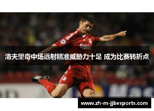 洛夫里奇中场远射精准威胁力十足 成为比赛转折点 洛夫里奇中场远射精准威胁力十足 成为比赛转折点