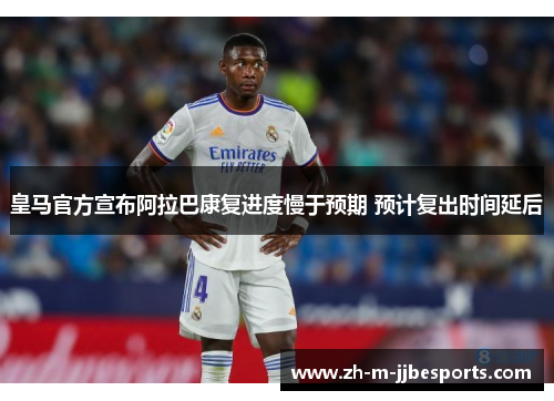 皇马官方宣布阿拉巴康复进度慢于预期 预计复出时间延后 皇马官方宣布阿拉巴康复进度慢于预期 预计复出时间延后