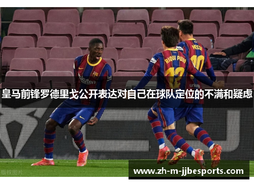 皇马前锋罗德里戈公开表达对自己在球队定位的不满和疑虑 皇马前锋罗德里戈公开表达对自己在球队定位的不满和疑虑