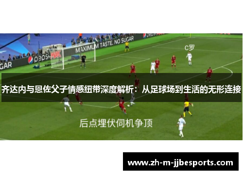 齐达内与恩佐父子情感纽带深度解析：从足球场到生活的无形连接