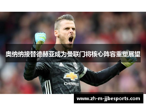 奥纳纳接替德赫亚成为曼联门将核心阵容重塑展望 奥纳纳接替德赫亚成为曼联门将核心阵容重塑展望