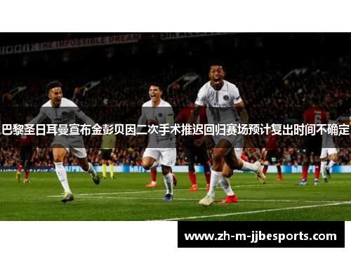 巴黎圣日耳曼宣布金彭贝因二次手术推迟回归赛场预计复出时间不确定 巴黎圣日耳曼宣布金彭贝因二次手术推迟回归赛场预计复出时间不确定