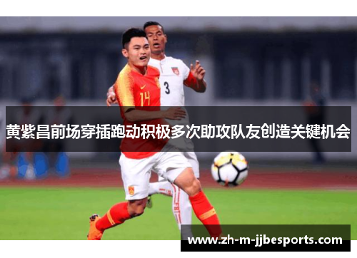 黄紫昌前场穿插跑动积极多次助攻队友创造关键机会 黄紫昌前场穿插跑动积极多次助攻队友创造关键机会