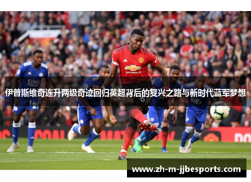 伊普斯维奇连升两级奇迹回归英超背后的复兴之路与新时代蓝军梦想 伊普斯维奇连升两级奇迹回归英超背后的复兴之路与新时代蓝军梦想