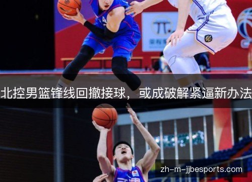 北控男篮锋线回撤接球，或成破解紧逼新办法